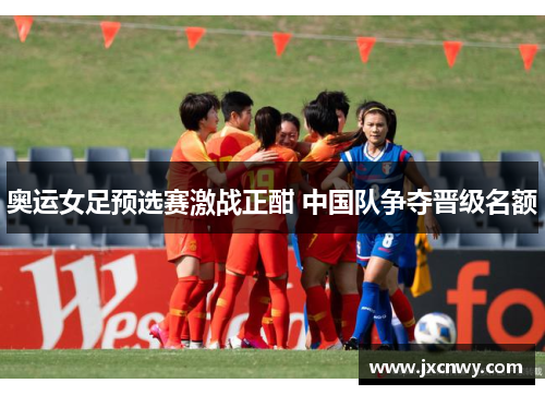 奥运女足预选赛激战正酣 中国队争夺晋级名额
