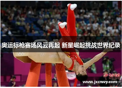 奥运标枪赛场风云再起 新星崛起挑战世界纪录