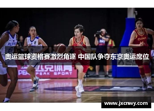 奥运篮球资格赛激烈角逐 中国队争夺东京奥运席位
