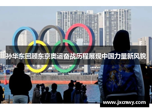 孙华东回顾东京奥运奋战历程展现中国力量新风貌