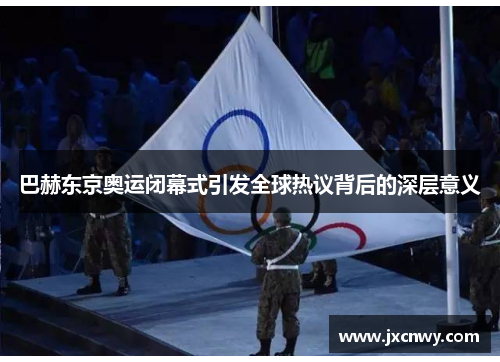 巴赫东京奥运闭幕式引发全球热议背后的深层意义